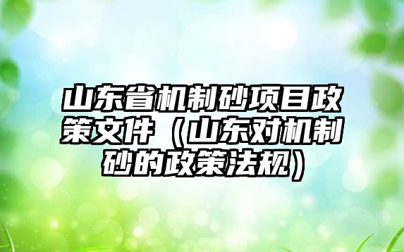 山東省機制砂項目政策文件（山東對機制砂的政策法規(guī)）