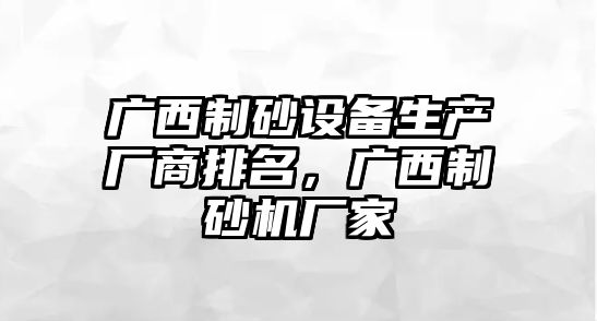 廣西制砂設(shè)備生產(chǎn)廠商排名，廣西制砂機(jī)廠家