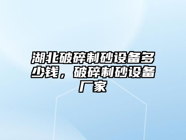 湖北破碎制砂設備多少錢，破碎制砂設備廠家