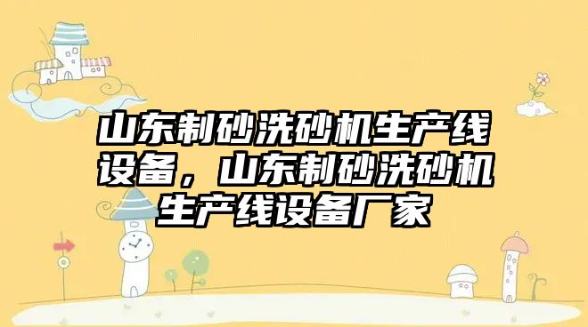 山東制砂洗砂機生產線設備，山東制砂洗砂機生產線設備廠家