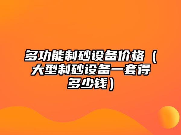 多功能制砂設(shè)備價格（大型制砂設(shè)備一套得多少錢）