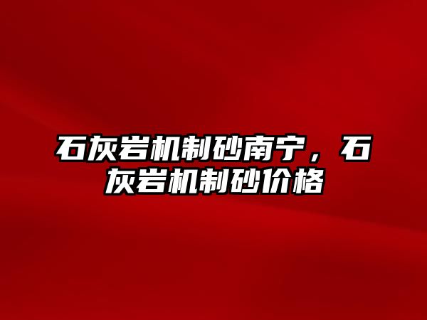 石灰巖機制砂南寧，石灰巖機制砂價格