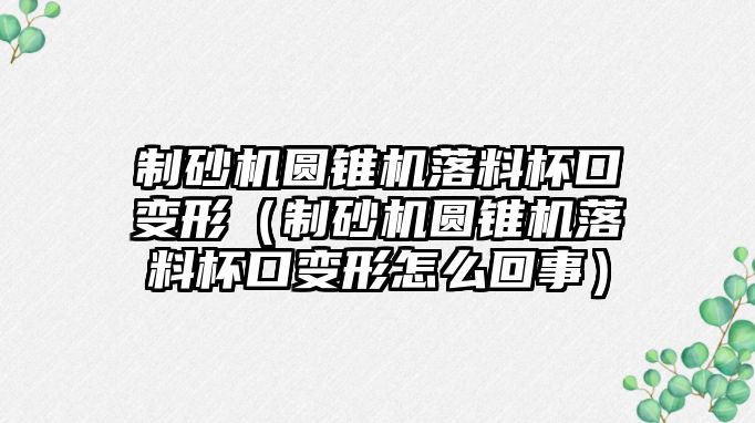 制砂機(jī)圓錐機(jī)落料杯口變形（制砂機(jī)圓錐機(jī)落料杯口變形怎么回事）