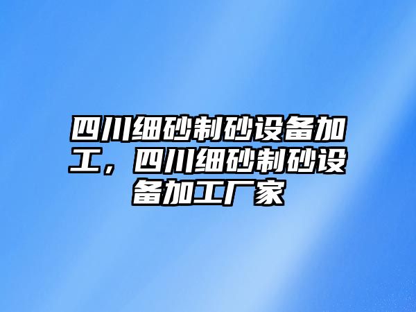 四川細砂制砂設備加工，四川細砂制砂設備加工廠家