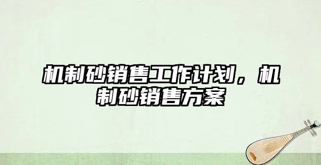 機(jī)制砂銷售工作計(jì)劃，機(jī)制砂銷售方案