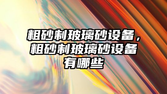 粗砂制玻璃砂設備，粗砂制玻璃砂設備有哪些