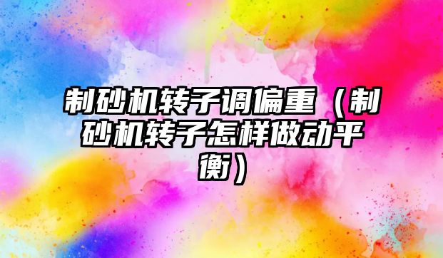 制砂機轉子調偏重（制砂機轉子怎樣做動平衡）