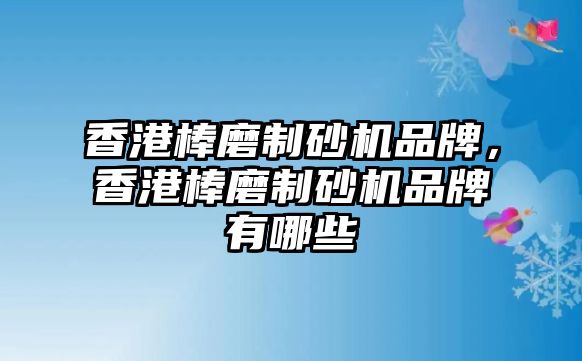 香港棒磨制砂機品牌，香港棒磨制砂機品牌有哪些