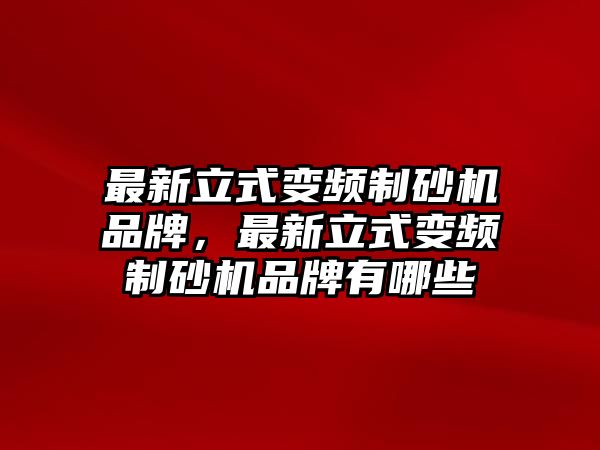 最新立式變頻制砂機品牌，最新立式變頻制砂機品牌有哪些