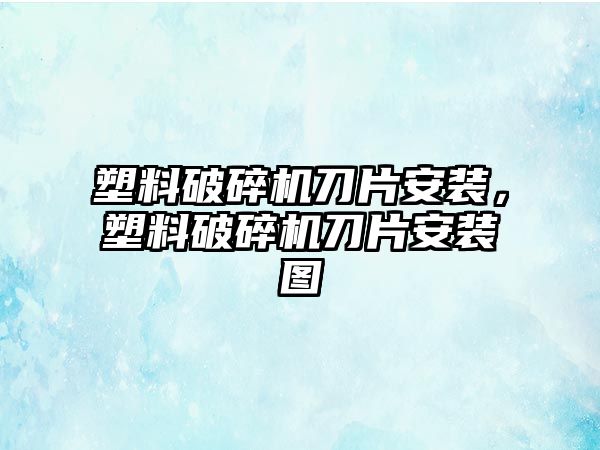 塑料破碎機刀片安裝，塑料破碎機刀片安裝圖