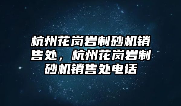 杭州花崗巖制砂機銷售處，杭州花崗巖制砂機銷售處電話