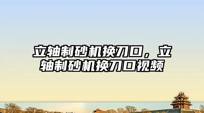 立軸制砂機換刀口，立軸制砂機換刀口視頻