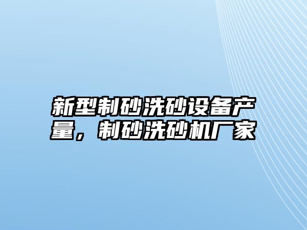 新型制砂洗砂設備產量，制砂洗砂機廠家