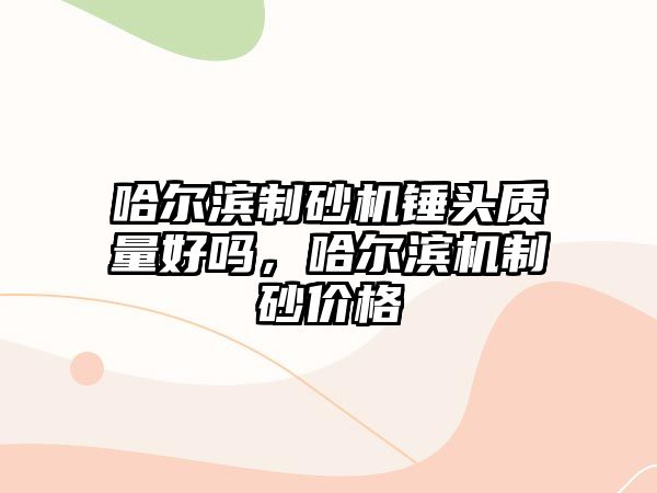 哈爾濱制砂機錘頭質量好嗎，哈爾濱機制砂價格