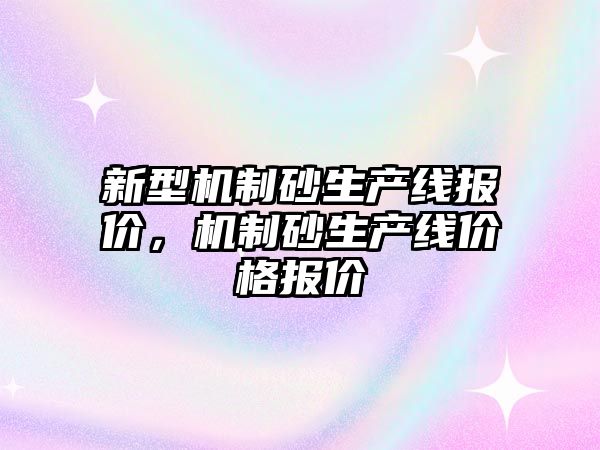 新型機制砂生產線報價，機制砂生產線價格報價