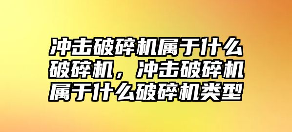 沖擊破碎機屬于什么破碎機，沖擊破碎機屬于什么破碎機類型