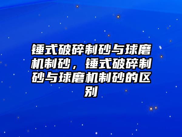 錘式破碎制砂與球磨機制砂，錘式破碎制砂與球磨機制砂的區別