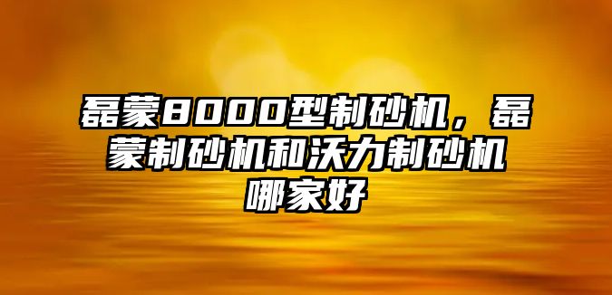 磊蒙8000型制砂機，磊蒙制砂機和沃力制砂機哪家好