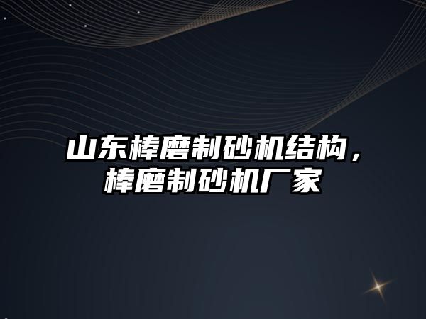 山東棒磨制砂機結構，棒磨制砂機廠家