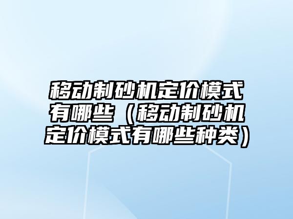 移動制砂機定價模式有哪些（移動制砂機定價模式有哪些種類）