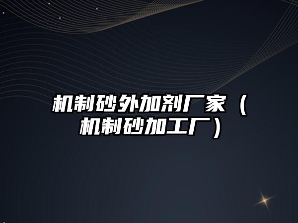 機(jī)制砂外加劑廠家（機(jī)制砂加工廠）