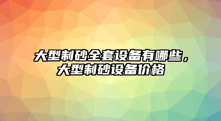 大型制砂全套設備有哪些，大型制砂設備價格