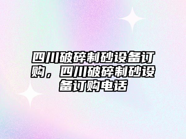 四川破碎制砂設備訂購，四川破碎制砂設備訂購電話