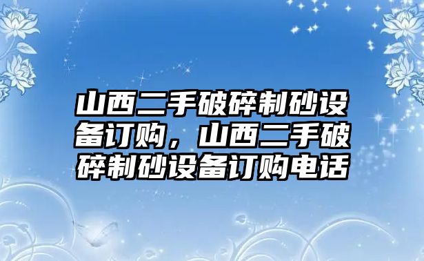 山西二手破碎制砂設備訂購，山西二手破碎制砂設備訂購電話