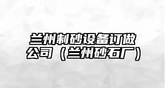 蘭州制砂設備訂做公司（蘭州砂石廠）