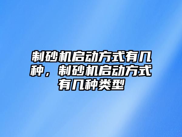 制砂機啟動方式有幾種，制砂機啟動方式有幾種類型