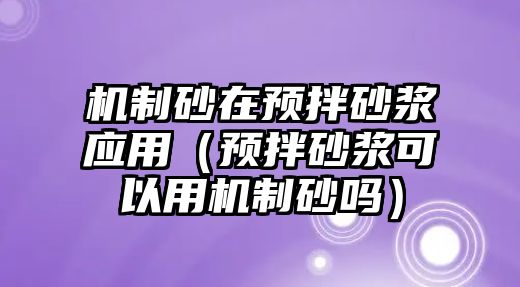 機制砂在預拌砂漿應用（預拌砂漿可以用機制砂嗎）