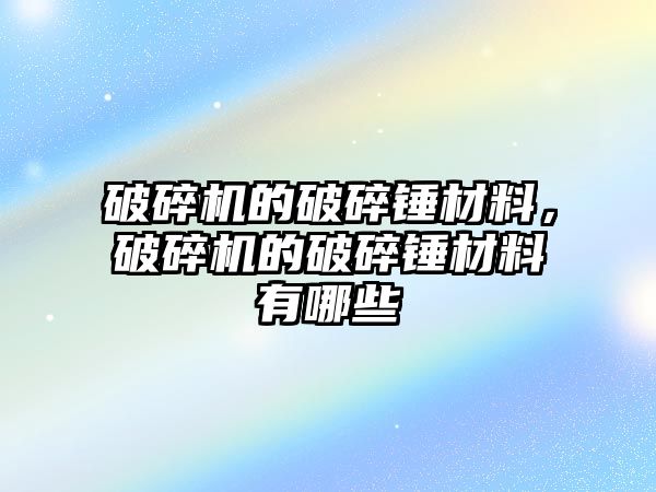 破碎機的破碎錘材料，破碎機的破碎錘材料有哪些