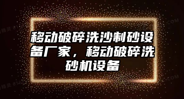 移動破碎洗沙制砂設備廠家，移動破碎洗砂機設備