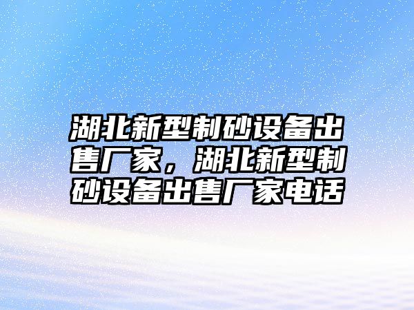 湖北新型制砂設備出售廠家，湖北新型制砂設備出售廠家電話