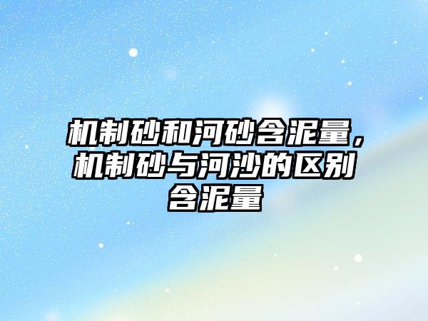 機制砂和河砂含泥量，機制砂與河沙的區別含泥量