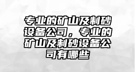 專業(yè)的礦山及制砂設(shè)備公司，專業(yè)的礦山及制砂設(shè)備公司有哪些