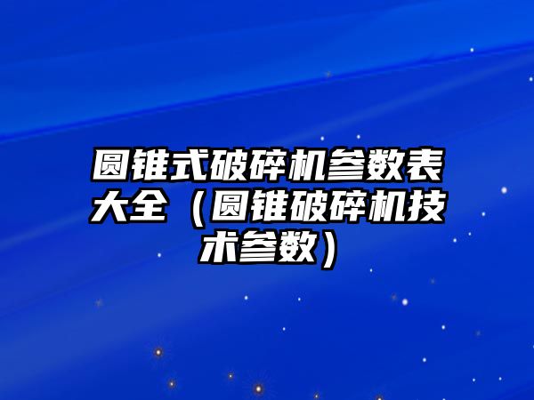 圓錐式破碎機參數表大全（圓錐破碎機技術參數）