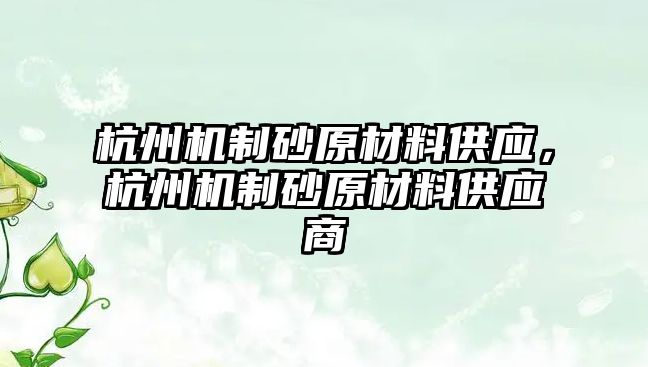 杭州機制砂原材料供應，杭州機制砂原材料供應商