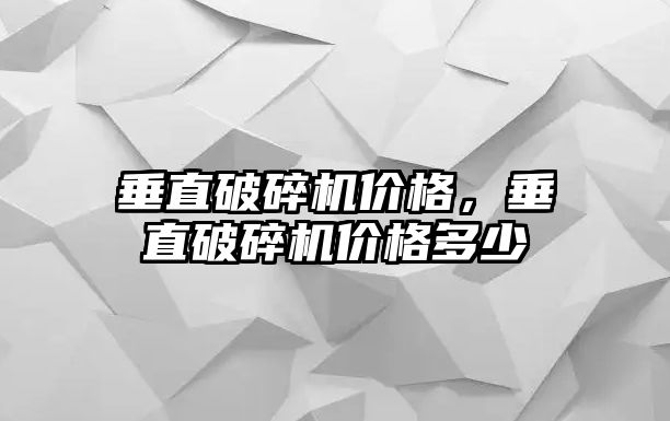 垂直破碎機價格，垂直破碎機價格多少