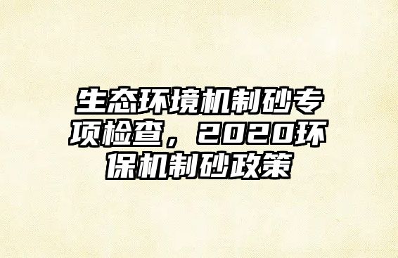 生態(tài)環(huán)境機制砂專項檢查，2020環(huán)保機制砂政策