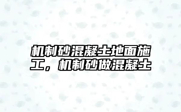 機制砂混凝土地面施工，機制砂做混凝土