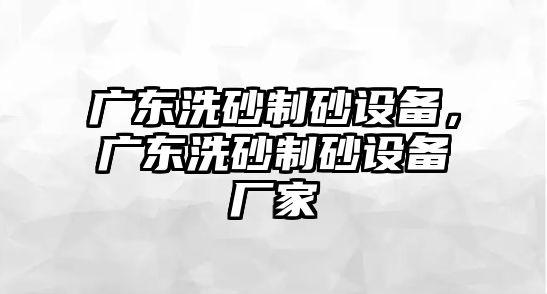 廣東洗砂制砂設備，廣東洗砂制砂設備廠家