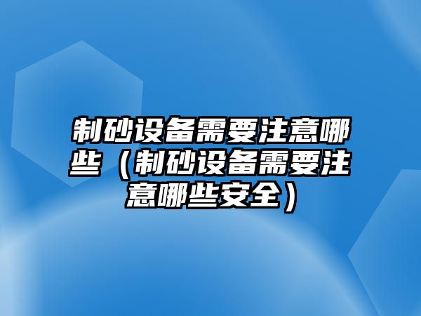 制砂設(shè)備需要注意哪些（制砂設(shè)備需要注意哪些安全）