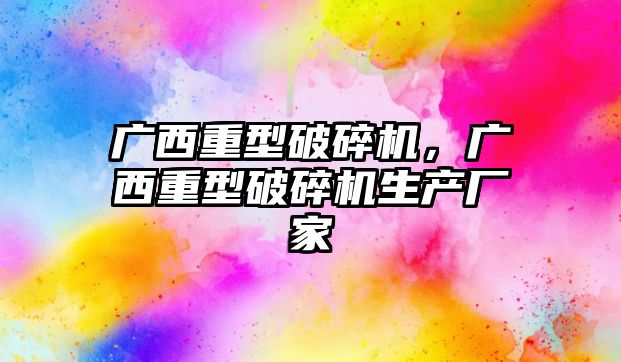 廣西重型破碎機，廣西重型破碎機生產廠家