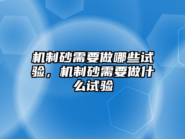 機制砂需要做哪些試驗，機制砂需要做什么試驗