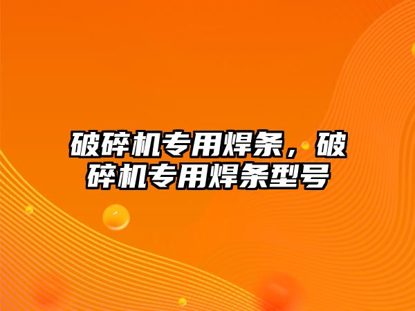 破碎機專用焊條，破碎機專用焊條型號