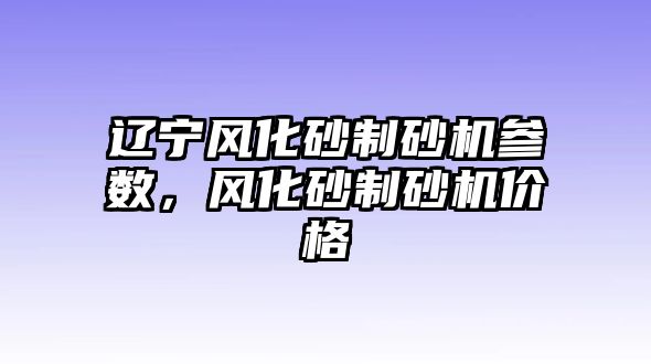 遼寧風化砂制砂機參數，風化砂制砂機價格