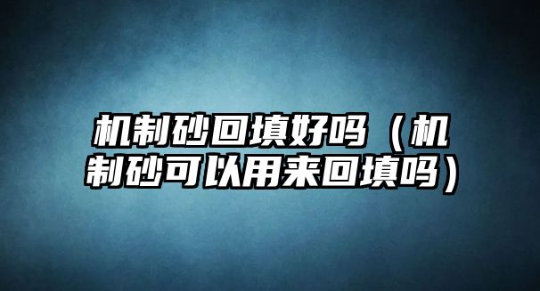 機(jī)制砂回填好嗎（機(jī)制砂可以用來回填嗎）