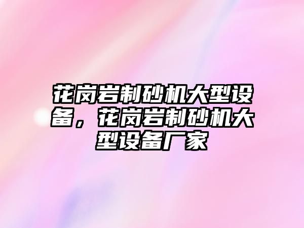 花崗巖制砂機大型設備，花崗巖制砂機大型設備廠家