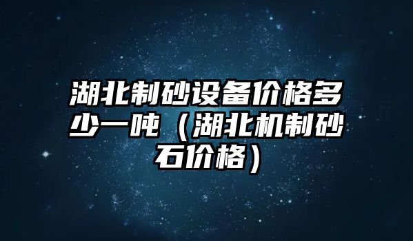 湖北制砂設(shè)備價格多少一噸（湖北機(jī)制砂石價格）